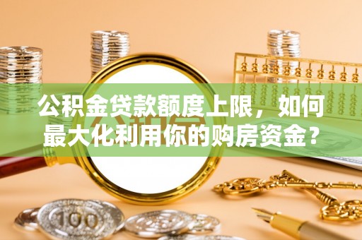 新埤公积金贷款额度上限，如何最大化利用你的购房资金？