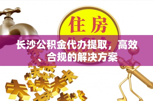 新埤长沙公积金代办提取，高效、合规的解决方案