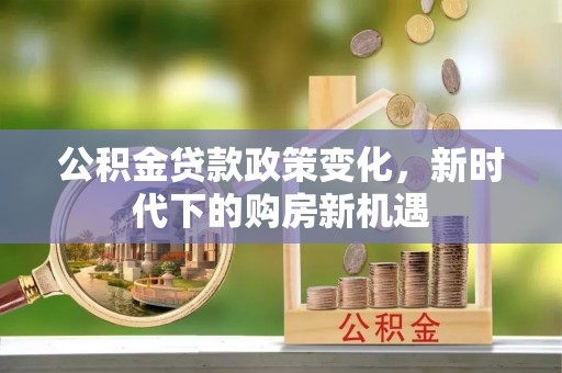 新埤公积金贷款政策变化，新时代下的购房新机遇