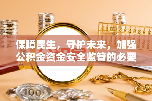 贵港保障民生，守护未来，加强公积金资金安全监管的必要性与实践