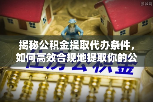 连云港揭秘公积金提取代办条件，如何高效合规地提取你的公积金
