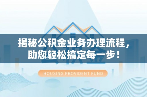 西山揭秘公积金业务办理流程，助您轻松搞定每一步！