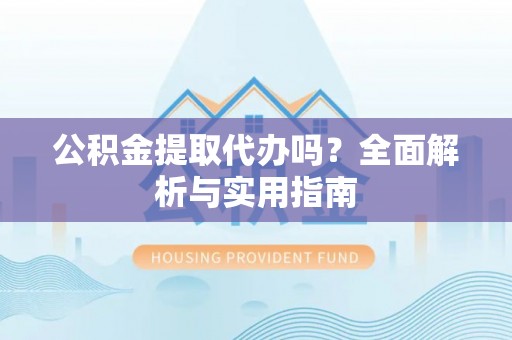 西山公积金提取代办吗？全面解析与实用指南