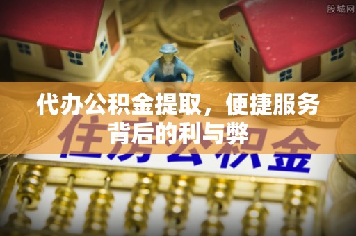右玉代办公积金提取，便捷服务背后的利与弊