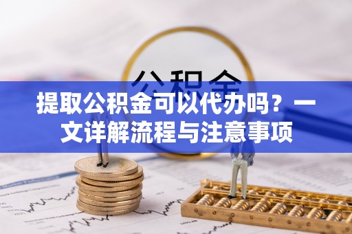 右玉提取公积金可以代办吗？一文详解流程与注意事项