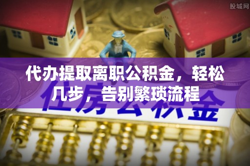 右玉代办提取离职公积金，轻松几步，告别繁琐流程