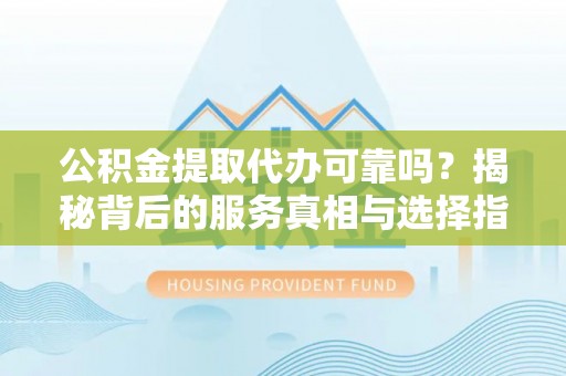 宽甸公积金提取代办可靠吗？揭秘背后的服务真相与选择指南