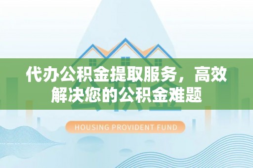 新埤代办公积金提取服务，高效解决您的公积金难题