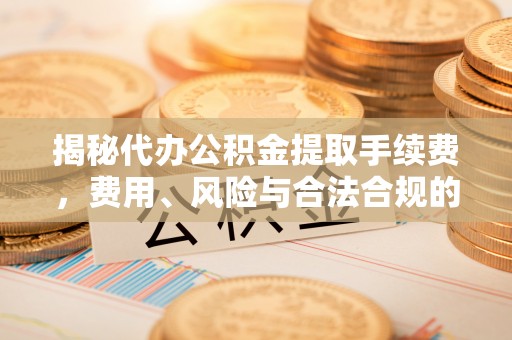 新埤揭秘代办公积金提取手续费，费用、风险与合法合规的全解析