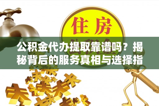 松江公积金代办提取靠谱吗？揭秘背后的服务真相与选择指南