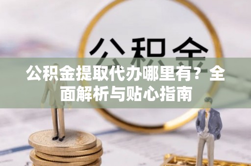 沿滩公积金提取代办哪里有？全面解析与贴心指南