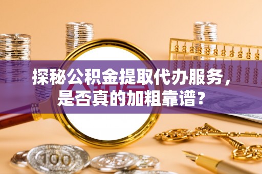 重庆探秘公积金提取代办服务，是否真的加粗靠谱？