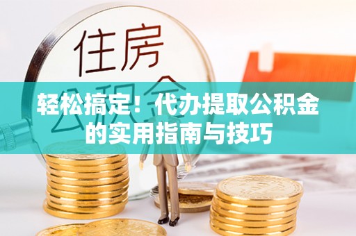 贵港轻松搞定！代办提取公积金的实用指南与技巧