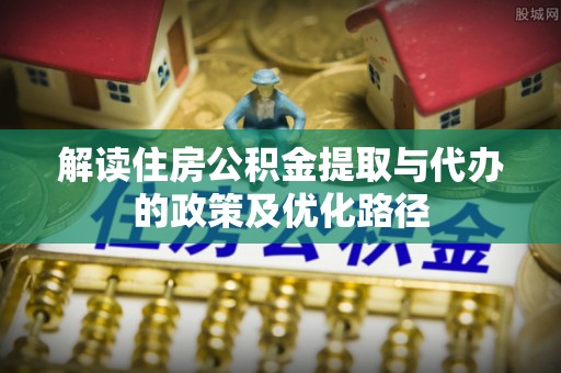 松江解读住房公积金提取与代办的政策及优化路径