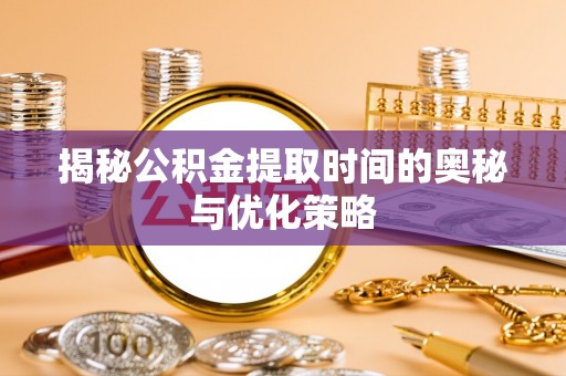 浦口揭秘公积金提取时间的奥秘与优化策略