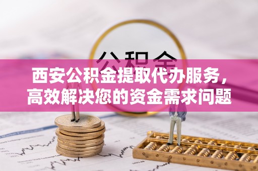 望德堂区西安公积金提取代办服务，高效解决您的资金需求问题