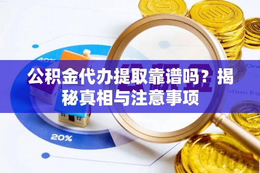 舟曲公积金代办提取靠谱吗？揭秘真相与注意事项