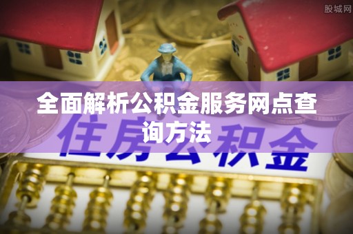 崇左全面解析公积金服务网点查询方法