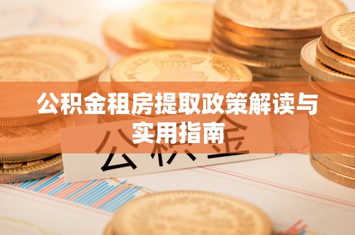 舟曲公积金租房提取政策解读与实用指南