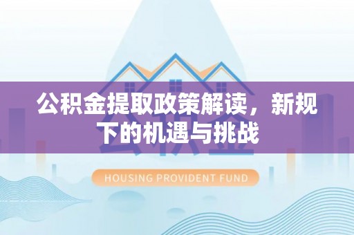 德阳公积金提取政策解读，新规下的机遇与挑战