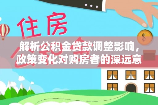 德阳解析公积金贷款调整影响，政策变化对购房者的深远意义