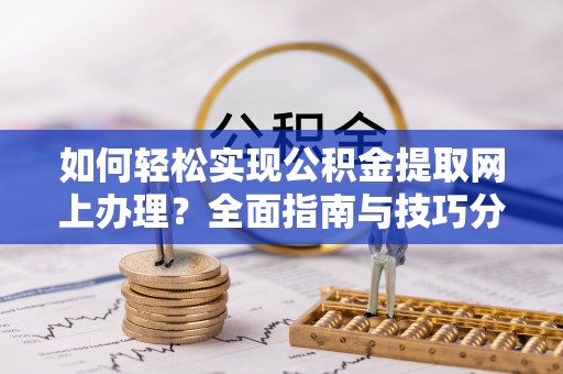 舟曲如何轻松实现公积金提取网上办理？全面指南与技巧分享