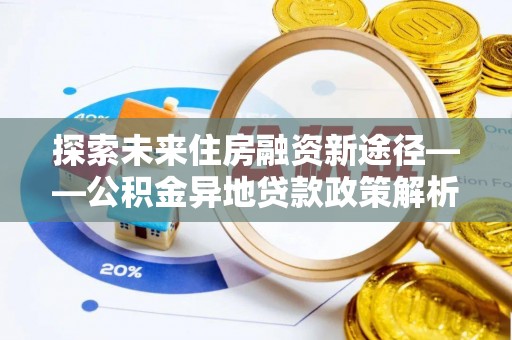 舟曲探索未来住房融资新途径——公积金异地贷款政策解析与实践
