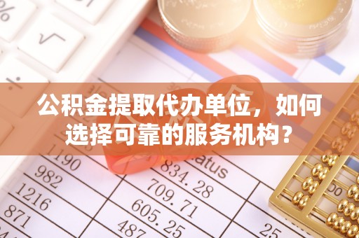 舟曲公积金提取代办单位，如何选择可靠的服务机构？