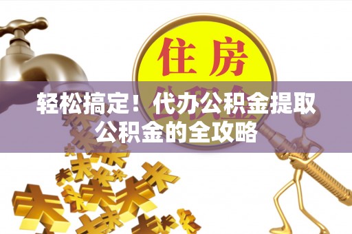 舟曲轻松搞定！代办公积金提取公积金的全攻略