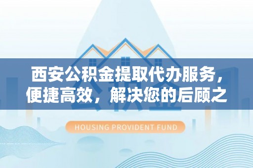 双辽西安公积金提取代办服务，便捷高效，解决您的后顾之忧