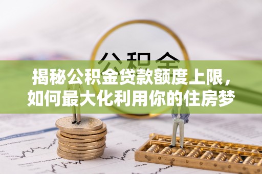 潍城揭秘公积金贷款额度上限，如何最大化利用你的住房梦想资金？