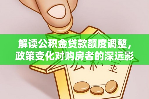 乾安解读公积金贷款额度调整，政策变化对购房者的深远影响