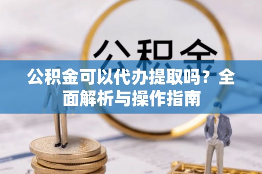 潍城公积金可以代办提取吗？全面解析与操作指南
