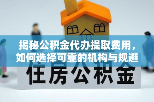 潍城揭秘公积金代办提取费用，如何选择可靠的机构与规避潜在风险