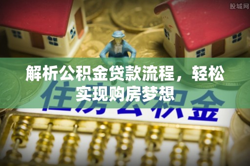 乾安解析公积金贷款流程，轻松实现购房梦想