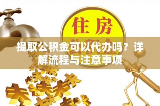 乾安提取公积金可以代办吗？详解流程与注意事项