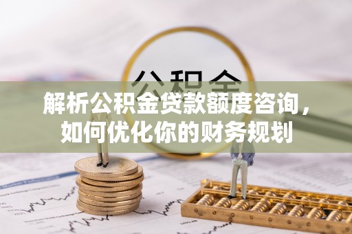 乾安解析公积金贷款额度咨询，如何优化你的财务规划