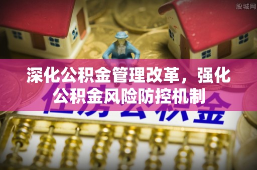 铅山深化公积金管理改革，强化公积金风险防控机制