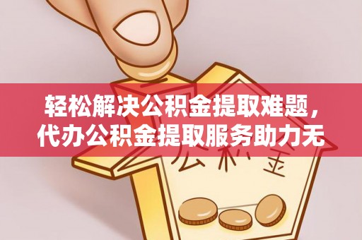 铅山轻松解决公积金提取难题，代办公积金提取服务助力无忧生活
