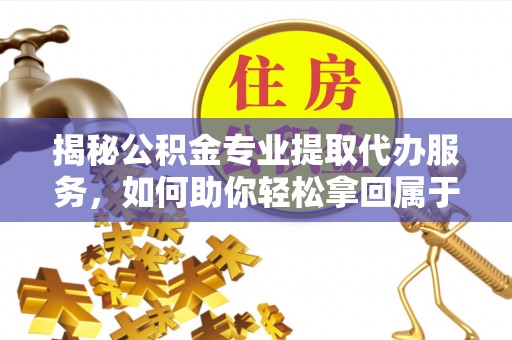 松江揭秘公积金专业提取代办服务，如何助你轻松拿回属于你的资金