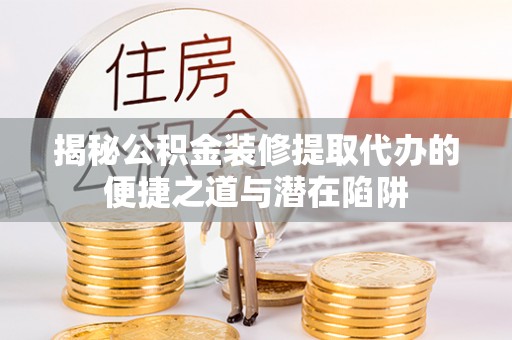 康马揭秘公积金装修提取代办的便捷之道与潜在陷阱