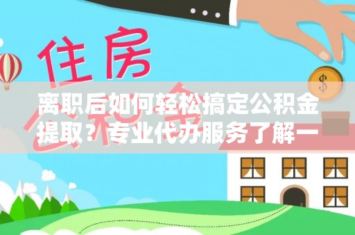 宝应离职后如何轻松搞定公积金提取？专业代办服务了解一下