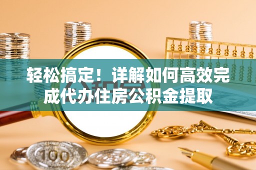 宝应轻松搞定！详解如何高效完成代办住房公积金提取