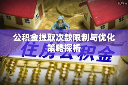 海晏公积金提取次数限制与优化策略探析