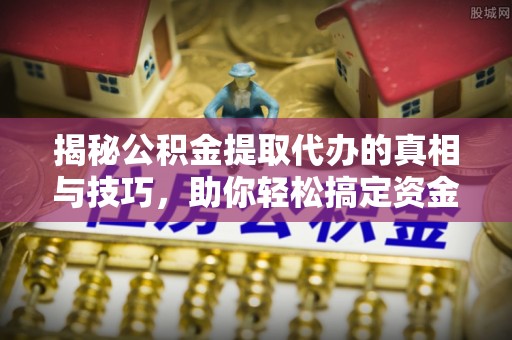 麻豆揭秘公积金提取代办的真相与技巧，助你轻松搞定资金流动问题