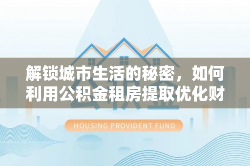 麻豆解锁城市生活的秘密，如何利用公积金租房提取优化财务规划