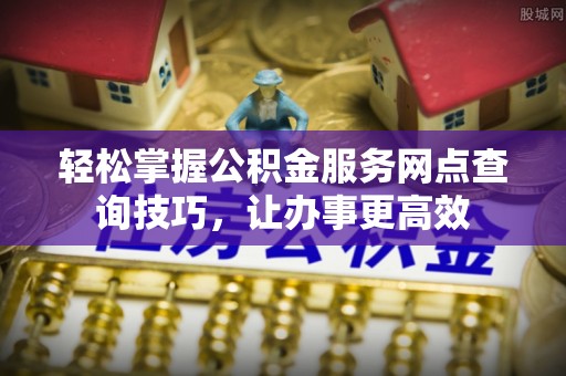 比如轻松掌握公积金服务网点查询技巧，让办事更高效