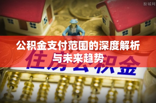比如公积金支付范围的深度解析与未来趋势