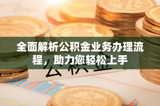 比如全面解析公积金业务办理流程，助力您轻松上手