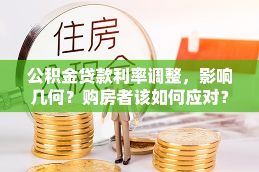 比如公积金贷款利率调整，影响几何？购房者该如何应对？